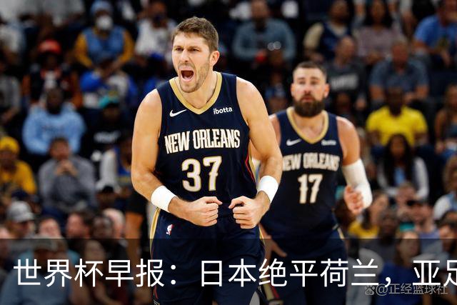 世界杯早报：日本绝平荷兰，亚足联球队仍不败 德国7-1大胜库拉索