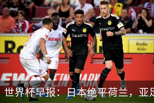 世界杯早报：日本绝平荷兰，亚足联球队仍不败 德国7-1大胜库拉索
