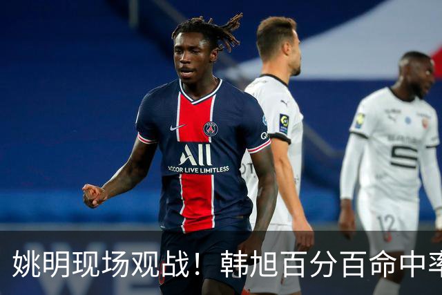 姚明现场观战！韩旭百分百命中率 盖帽得分盘活自由人内线