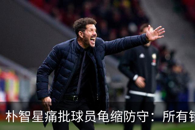 朴智星痛批球员龟缩防守：所有错误都源于韩国足球的发展方向