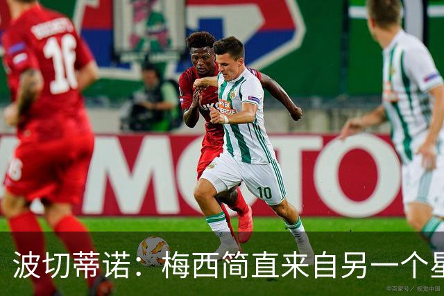 波切蒂诺：梅西简直来自另一个星球，任何词语都不足以形容他