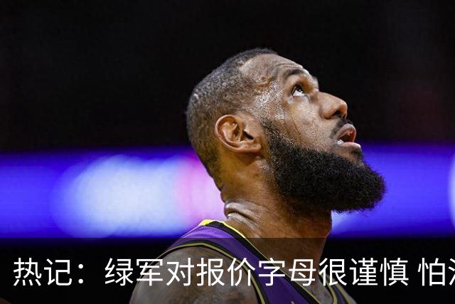 热记：绿军对报价字母很谨慎 怕没得到字母同时还失去杰伦·布朗