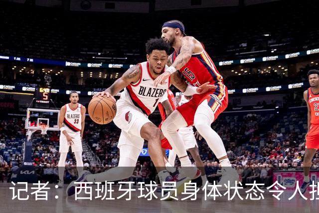 记者：西班牙球员身体状态令人担忧，若不能战胜沙特将面临大麻烦