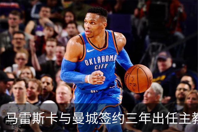 马雷斯卡与曼城签约三年出任主教练，曼城迎来阵容与战术双重变革