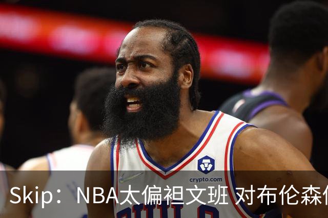 Skip：NBA太偏袒文班 对布伦森做出扎扎垫伦纳德脚的动作却没被吹
